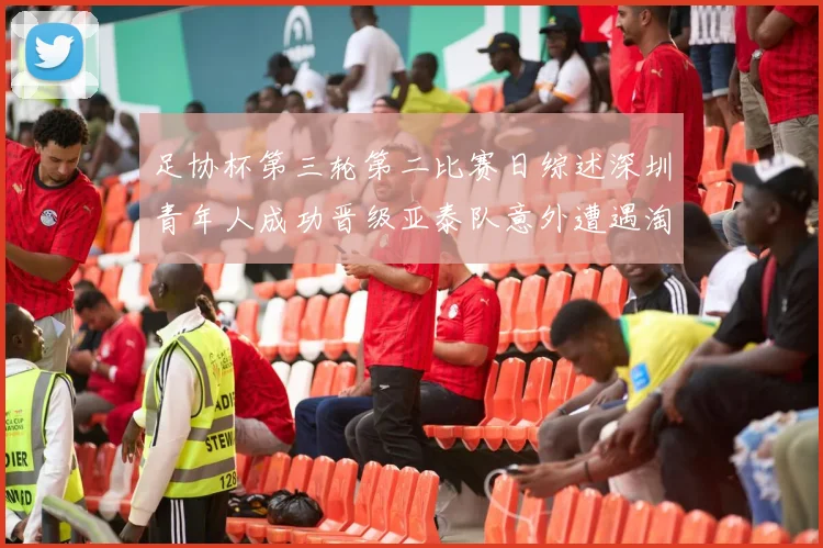 足协杯第三轮第二比赛日综述深圳青年人成功晋级亚泰队意外遭遇淘汰