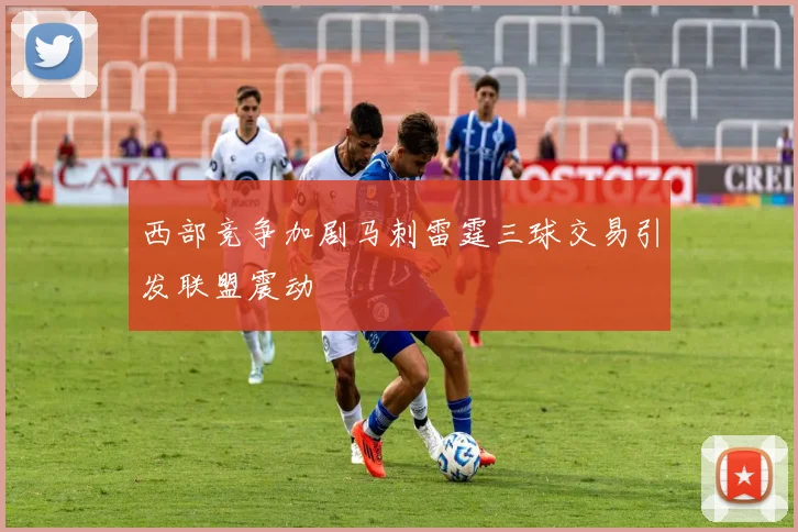 西部竞争加剧马刺雷霆三球交易引发联盟震动