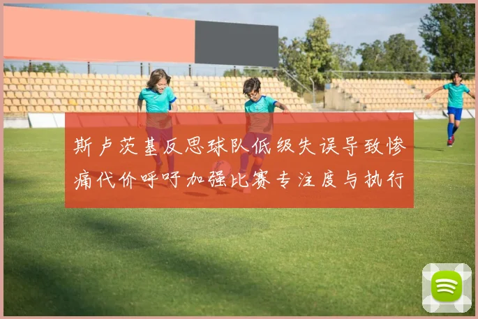 斯卢茨基反思球队低级失误导致惨痛代价呼吁加强比赛专注度与执行力