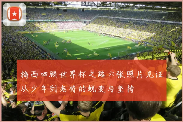 梅西回顾世界杯之路六张照片见证从少年到老将的蜕变与坚持