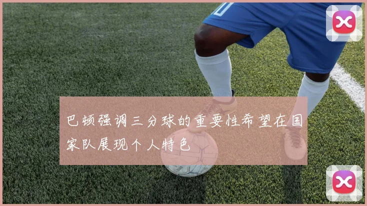 巴顿强调三分球的重要性希望在国家队展现个人特色