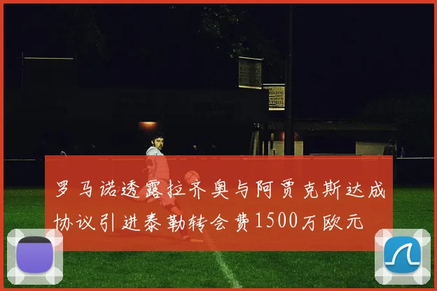 罗马诺透露拉齐奥与阿贾克斯达成协议引进泰勒转会费1500万欧元