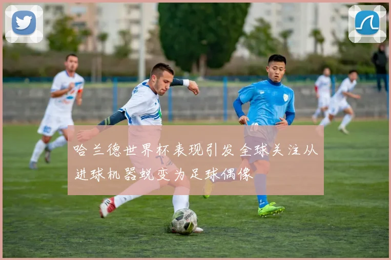 哈兰德世界杯表现引发全球关注从进球机器蜕变为足球偶像