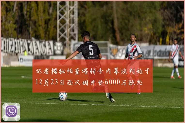 记者揭秘帕奎塔转会内幕谈判始于12月23日西汉姆开价6000万欧元