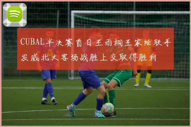 CUBAL半决赛首日王雨桐王家绘联手发威北大客场战胜上交取得胜利
