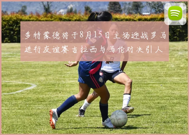 多特蒙德将于8月15日主场迎战罗马进行友谊赛吉拉西与马伦对决引人期待