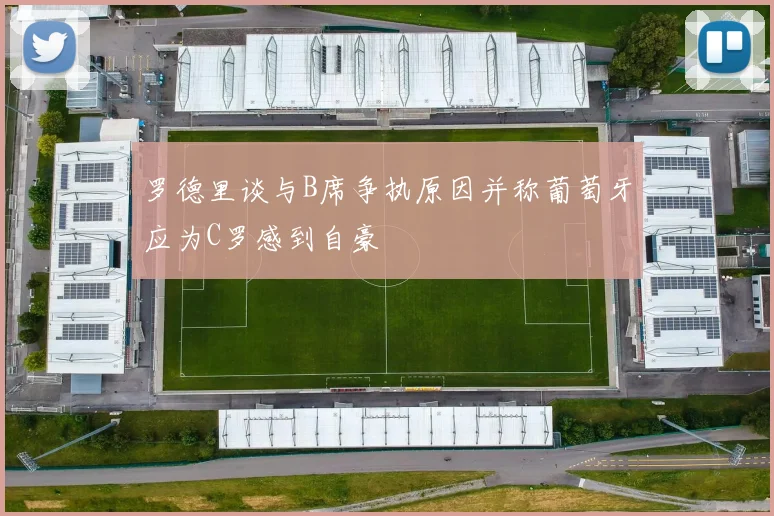 罗德里谈与B席争执原因并称葡萄牙应为C罗感到自豪