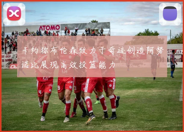 卡约称布伦森致力于奇迹创造阿努诺比展现高效投篮能力