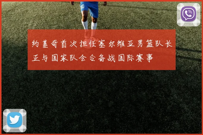 约基奇首次担任塞尔维亚男篮队长正与国家队会合备战国际赛事