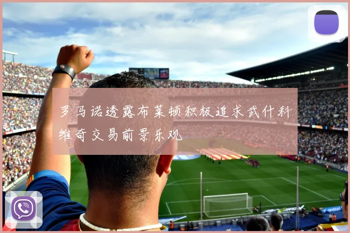 罗马诺透露布莱顿积极追求武什科维奇交易前景乐观