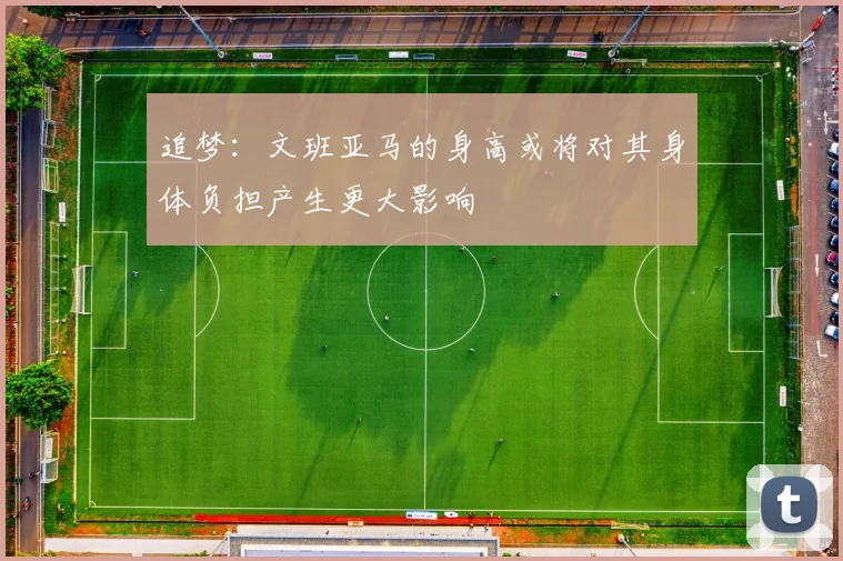 追梦：文班亚马的身高或将对其身体负担产生更大影响