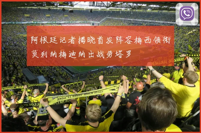 阿根廷记者揭晓首发阵容梅西领衔莫利纳梅迪纳出战劳塔罗