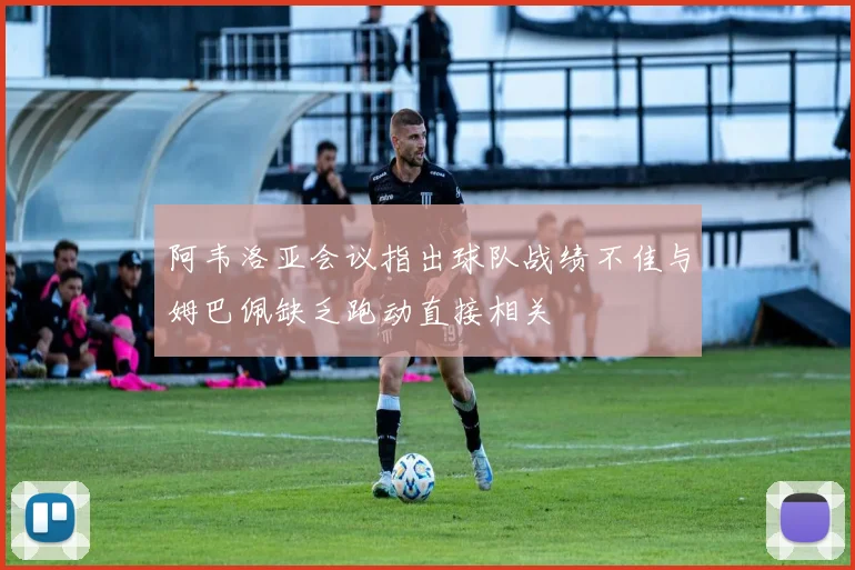阿韦洛亚会议指出球队战绩不佳与姆巴佩缺乏跑动直接相关