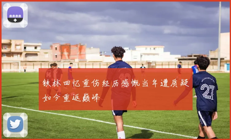 铁林回忆重伤经历感慨当年遭质疑如今重返巅峰