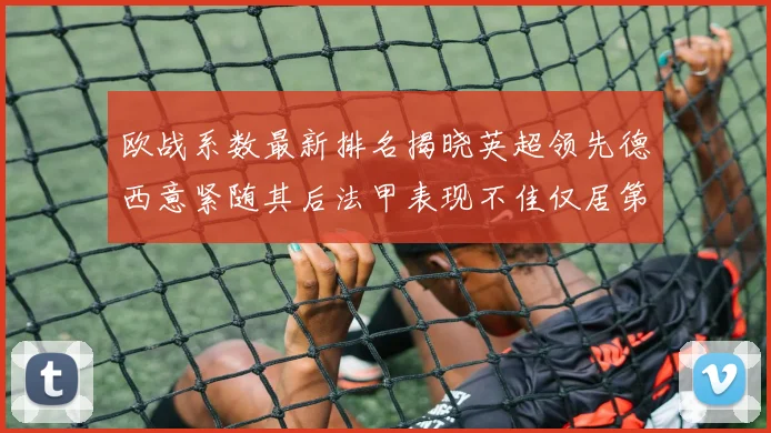 欧战系数最新排名揭晓英超领先德西意紧随其后法甲表现不佳仅居第八