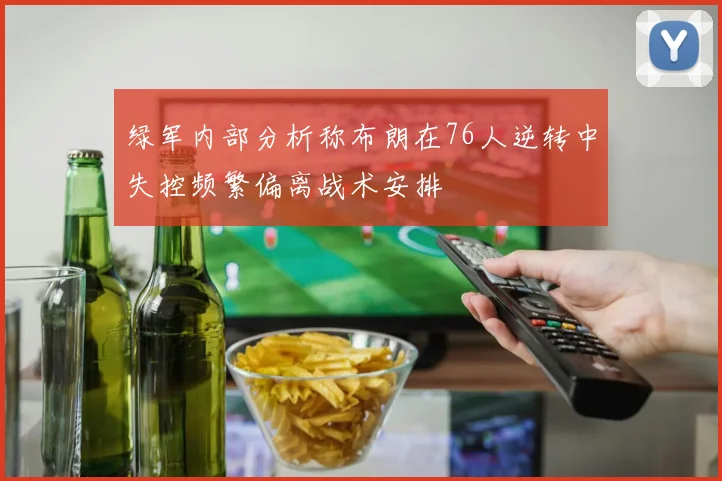 绿军内部分析称布朗在76人逆转中失控频繁偏离战术安排