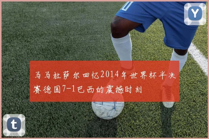 马马杜萨尔回忆2014年世界杯半决赛德国7-1巴西的震撼时刻