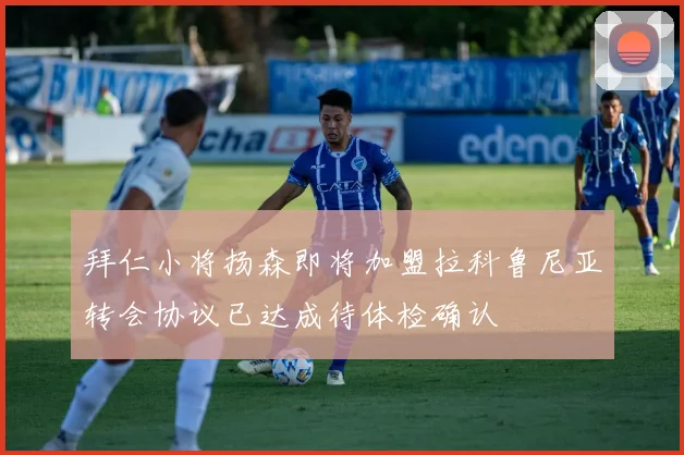 拜仁小将扬森即将加盟拉科鲁尼亚转会协议已达成待体检确认