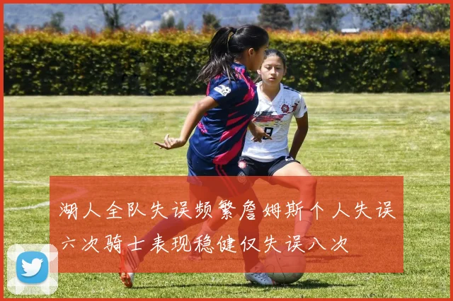 湖人全队失误频繁詹姆斯个人失误六次骑士表现稳健仅失误八次