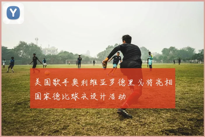 美国歌手奥利维亚罗德里戈将亮相国家德比球衣设计活动