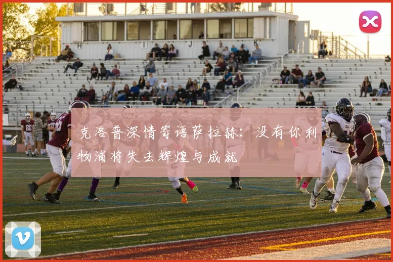 克洛普深情寄语萨拉赫：没有你利物浦将失去辉煌与成就