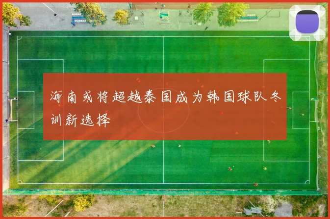 海南或将超越泰国成为韩国球队冬训新选择