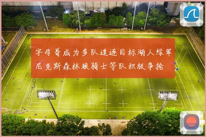 字母哥成为多队追逐目标湖人绿军尼克斯森林狼骑士等队积极争抢